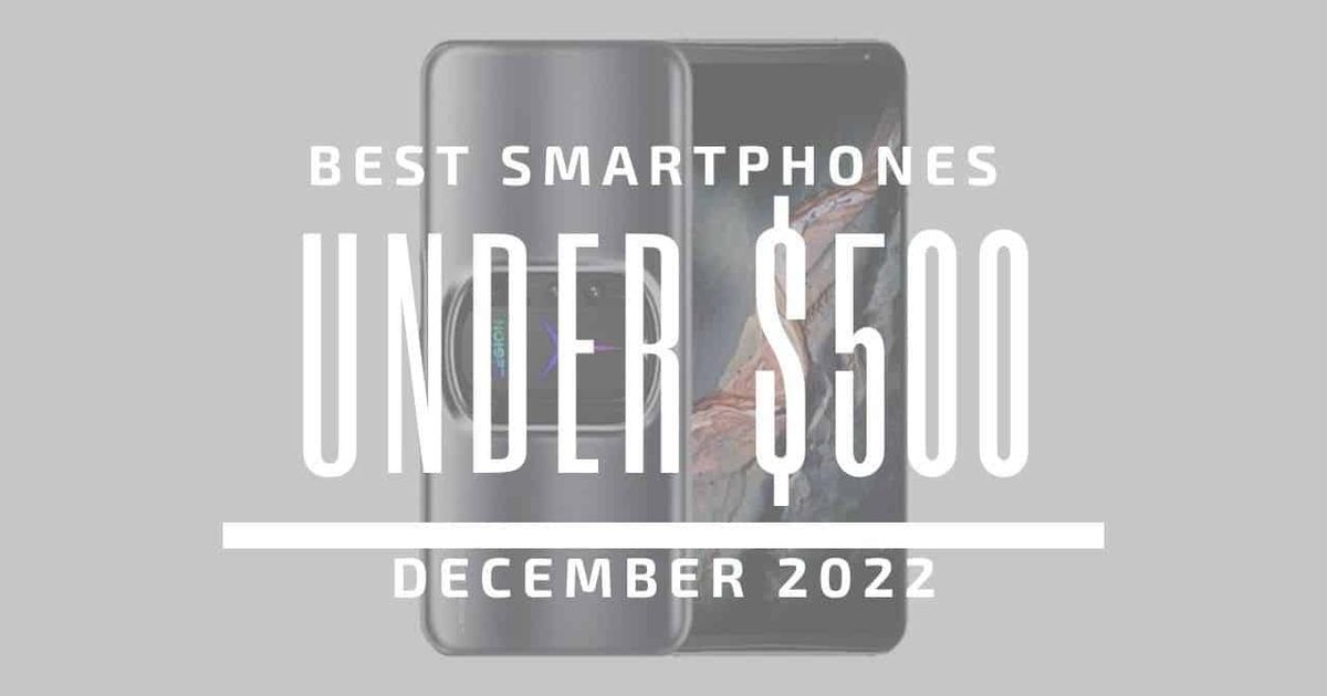 Top 5 Best Smartphones for Under $500 – December 2022