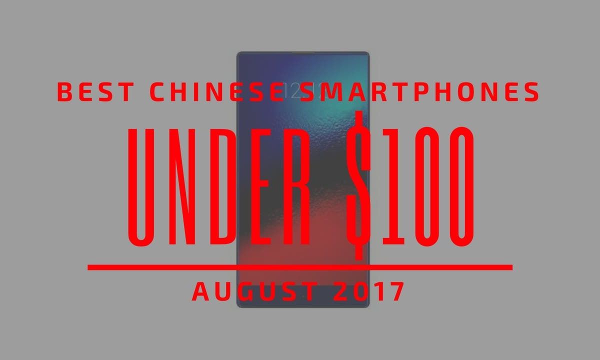 Top 5 Chinese Smartphones for Under $100 – August 2017