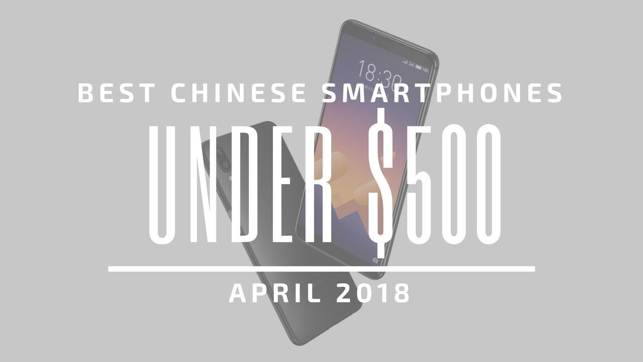 Top 5 Chinese Smartphones for Under $500 – April 2018