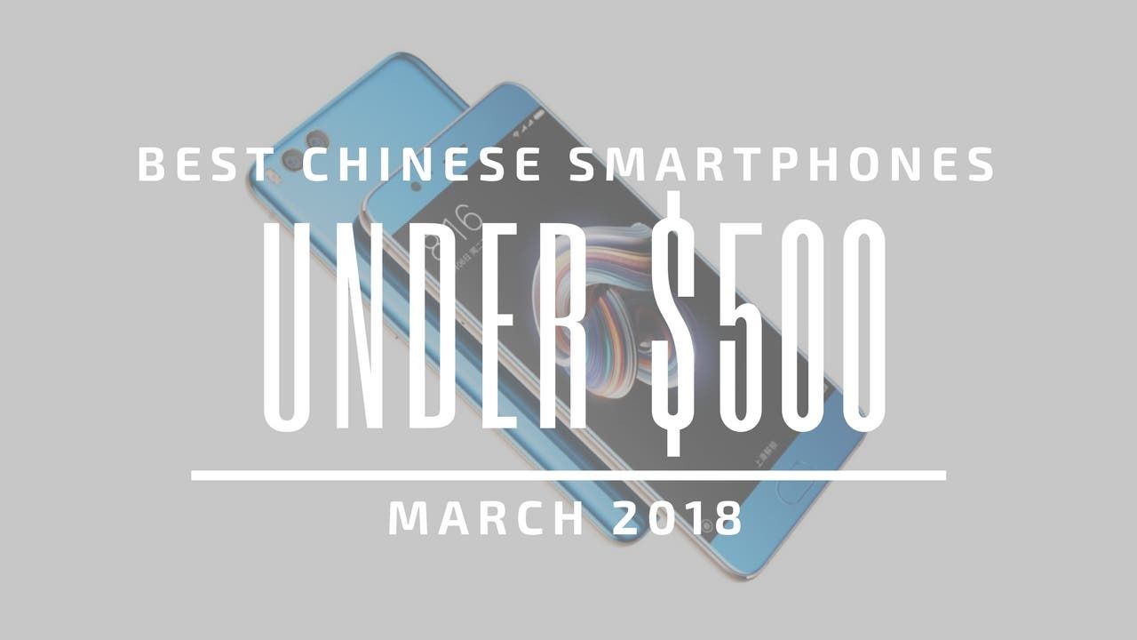 Top 5 Chinese Smartphones for Under $500 – March 2018